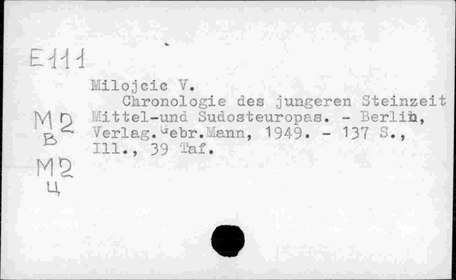 ﻿EtH
Milojcic V.
Chronologie des jüngeren Steinzeit M n ittel-und Sudosteuropas. - Berlih, Verlag.debr.dann, 1949. - 137 S., Ill., 39 i’af.
М2
ц